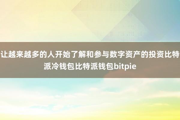 让越来越多的人开始了解和参与数字资产的投资比特派冷钱包比特派钱包bitpie