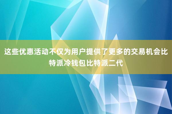 这些优惠活动不仅为用户提供了更多的交易机会比特派冷钱包比特派二代