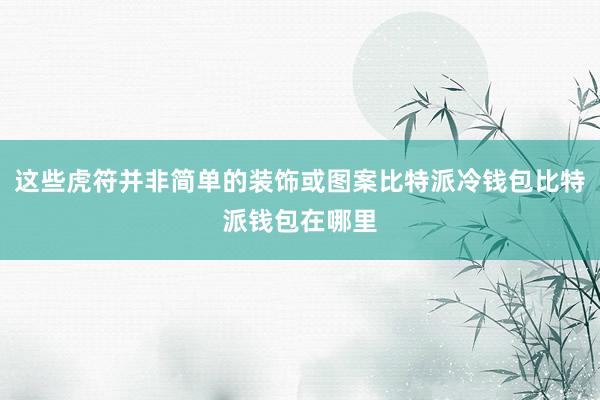 这些虎符并非简单的装饰或图案比特派冷钱包比特派钱包在哪里