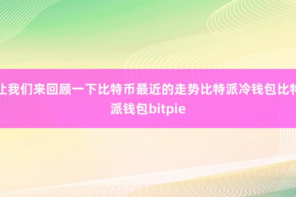 让我们来回顾一下比特币最近的走势比特派冷钱包比特派钱包bitpie