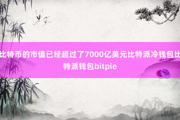 比特币的市值已经超过了7000亿美元比特派冷钱包比特派钱包bitpie