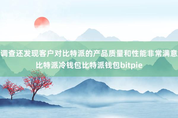 调查还发现客户对比特派的产品质量和性能非常满意比特派冷钱包比特派钱包bitpie