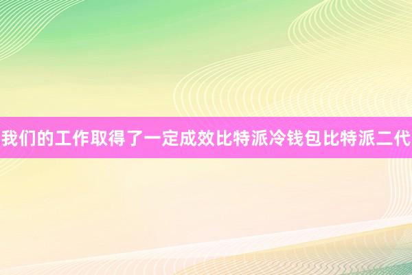 我们的工作取得了一定成效比特派冷钱包比特派二代