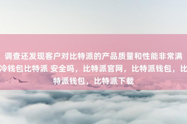 调查还发现客户对比特派的产品质量和性能非常满意比特派冷钱包比特派 安全吗，比特派官网，比特派钱包，比特派下载