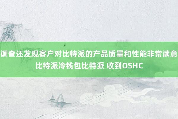 调查还发现客户对比特派的产品质量和性能非常满意比特派冷钱包比特派 收到OSHC