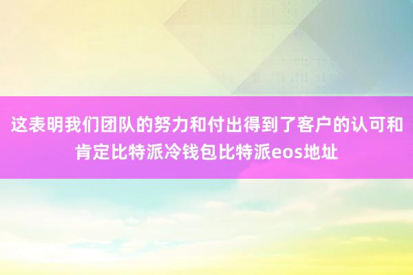 这表明我们团队的努力和付出得到了客户的认可和肯定比特派冷钱包比特派eos地址