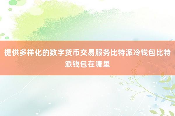 提供多样化的数字货币交易服务比特派冷钱包比特派钱包在哪里