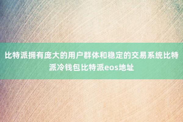 比特派拥有庞大的用户群体和稳定的交易系统比特派冷钱包比特派eos地址