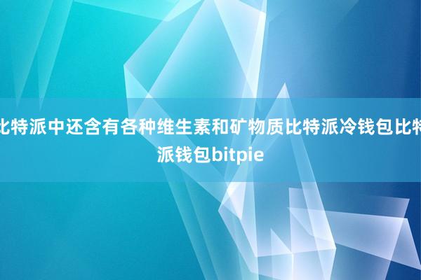 比特派中还含有各种维生素和矿物质比特派冷钱包比特派钱包bitpie