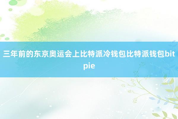 三年前的东京奥运会上比特派冷钱包比特派钱包bitpie