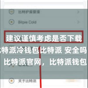 建议谨慎考虑是否下载该应用比特派冷钱包比特派 安全吗，比特派官网，比特派钱包，比特派下载