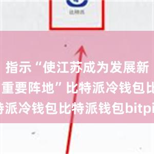 指示“使江苏成为发展新质生产力的重要阵地”比特派冷钱包比特派钱包bitpie