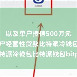 以及单户授信500万元及以下的农户经营性贷款比特派冷钱包比特派钱包bitpie