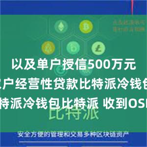 以及单户授信500万元及以下的农户经营性贷款比特派冷钱包比特派 收到OSHC