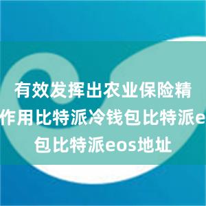 有效发挥出农业保险精准支农作用比特派冷钱包比特派eos地址