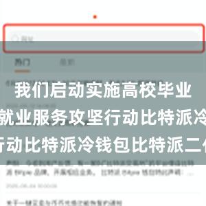 我们启动实施高校毕业生等青年就业服务攻坚行动比特派冷钱包比特派二代