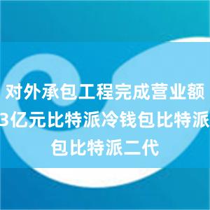 对外承包工程完成营业额5133亿元比特派冷钱包比特派二代