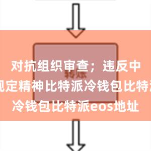 对抗组织审查；违反中央八项规定精神比特派冷钱包比特派eos地址