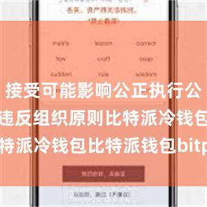 接受可能影响公正执行公务的宴请；违反组织原则比特派冷钱包比特派钱包bitpie