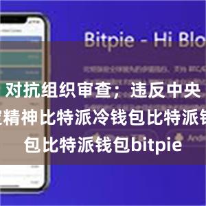 对抗组织审查；违反中央八项规定精神比特派冷钱包比特派钱包bitpie