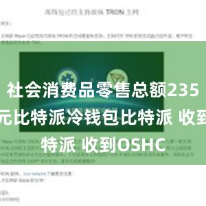 社会消费品零售总额235969亿元比特派冷钱包比特派 收到OSHC