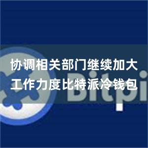 协调相关部门继续加大工作力度比特派冷钱包