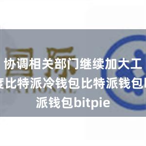 协调相关部门继续加大工作力度比特派冷钱包比特派钱包bitpie