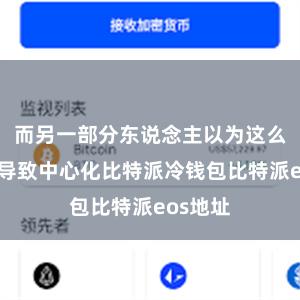 而另一部分东说念主以为这么作念会导致中心化比特派冷钱包比特派eos地址