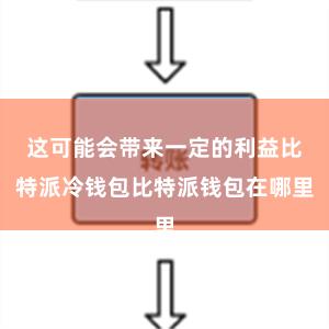 这可能会带来一定的利益比特派冷钱包比特派钱包在哪里