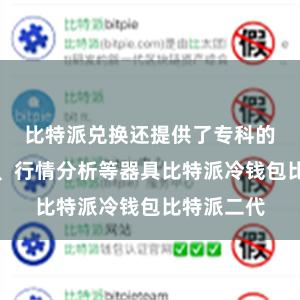 比特派兑换还提供了专科的交游图表、行情分析等器具比特派冷钱包比特派二代