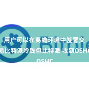 用户可以在离线环境中签署交易比特派冷钱包比特派 收到OSHC